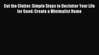Read Cut the Clutter: Simple Steps to Declutter Your Life for Good: Create a Minimalist Home