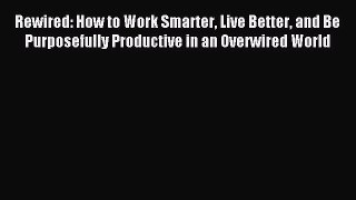 Download Rewired: How to Work Smarter Live Better and Be Purposefully Productive in an Overwired