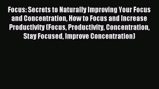 Read Focus: Secrets to Naturally Improving Your Focus and Concentration How to Focus and Increase