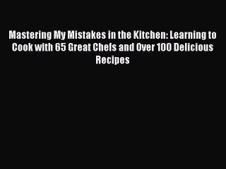 Read Mastering My Mistakes in the Kitchen: Learning to Cook with 65 Great Chefs and Over 100