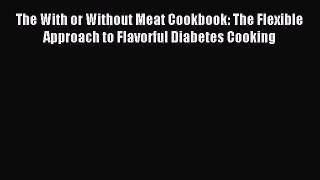 Read The With or Without Meat Cookbook: The Flexible Approach to Flavorful Diabetes Cooking
