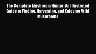 Read The Complete Mushroom Hunter: An Illustrated Guide to Finding Harvesting and Enjoying