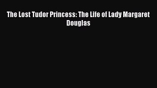 Download The Lost Tudor Princess: The Life of Lady Margaret Douglas PDF Online