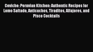 Read Ceviche: Peruvian Kitchen: Authentic Recipes for Lomo Saltado Anticuchos Tiraditos Alfajores