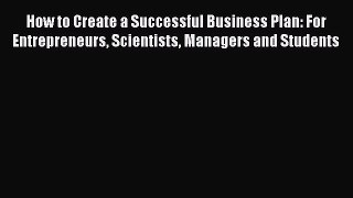 Read How to Create a Successful Business Plan: For Entrepreneurs Scientists Managers and Students