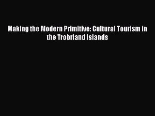 Download Making the Modern Primitive: Cultural Tourism in the Trobriand Islands Ebook Online