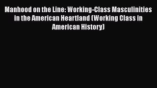 Read Manhood on the Line: Working-Class Masculinities in the American Heartland (Working Class