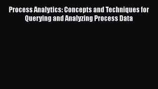 Read Process Analytics: Concepts and Techniques for Querying and Analyzing Process Data Ebook