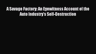 Download A Savage Factory: An Eyewitness Account of the Auto Industry's Self-Destruction PDF