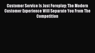 Read Customer Service Is Just Foreplay: The Modern Customer Experience Will Separate You From