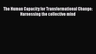 [PDF] The Human Capacity for Transformational Change: Harnessing the collective mind [Read]