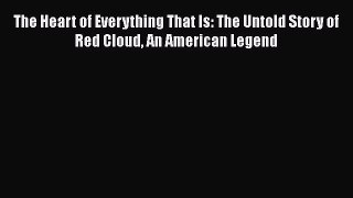 Read The Heart of Everything That Is: The Untold Story of Red Cloud An American Legend Ebook