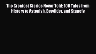 Download The Greatest Stories Never Told: 100 Tales from History to Astonish Bewilder and Stupefy