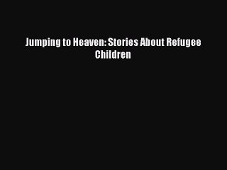 PDF Jumping to Heaven: Stories About Refugee Children Free Books