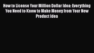 Read How to License Your Million Dollar Idea: Everything You Need to Know to Make Money from