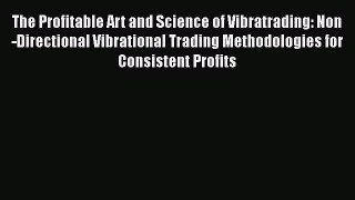 Read The Profitable Art and Science of Vibratrading: Non-Directional Vibrational Trading Methodologies