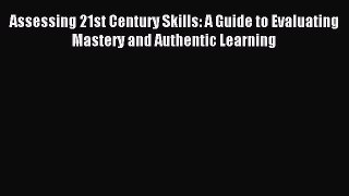 Read Assessing 21st Century Skills: A Guide to Evaluating Mastery and Authentic Learning Ebook