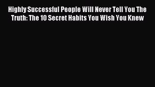 Read Highly Successful People Will Never Tell You The Truth: The 10 Secret Habits You Wish