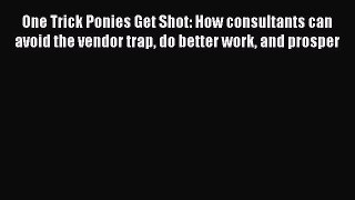 Download One Trick Ponies Get Shot: How consultants can avoid the vendor trap do better work