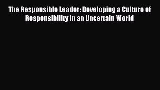 Read The Responsible Leader: Developing a Culture of Responsibility in an Uncertain World Ebook