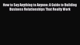 Read How to Say Anything to Anyone: A Guide to Building Business Relationships That Really