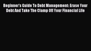 Read Beginner's Guide To Debt Management: Erase Your Debt And Take The Clamp Off Your Financial