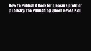 Read How To Publish A Book for pleasure profit or publicity: The Publishing Queen Reveals All