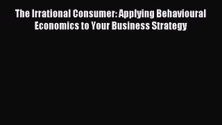 Download The Irrational Consumer: Applying Behavioural Economics to Your Business Strategy