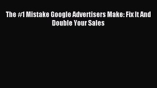 Read The #1 Mistake Google Advertisers Make: Fix It And Double Your Sales Ebook Free