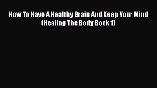 [PDF] How To Have A Healthy Brain And Keep Your Mind (Healing The Body Book 1) [Download] Online