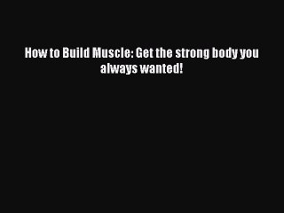[PDF] How to Build Muscle: Get the strong body you always wanted! [Download] Full Ebook