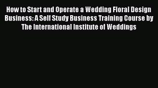 [PDF] How to Start and Operate a Wedding Floral Design Business: A Self Study Business Training