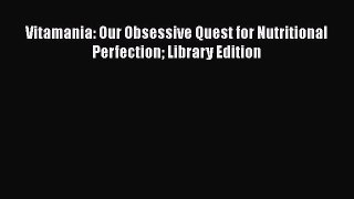 [Download] Vitamania: Our Obsessive Quest for Nutritional Perfection Library Edition [PDF]