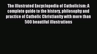 Read The Illustrated Encyclopedia of Catholicism: A complete guide to the history philosophy