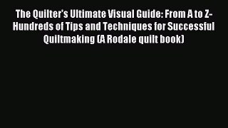 Read The Quilter's Ultimate Visual Guide: From A to Z-Hundreds of Tips and Techniques for Successful