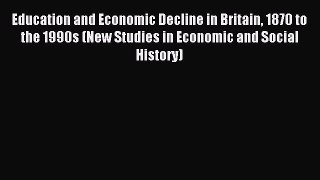 Read Education and Economic Decline in Britain 1870 to the 1990s (New Studies in Economic and