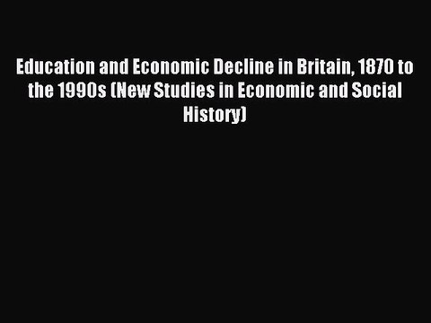 Read Education and Economic Decline in Britain 1870 to the 1990s (New Studies in Economic and