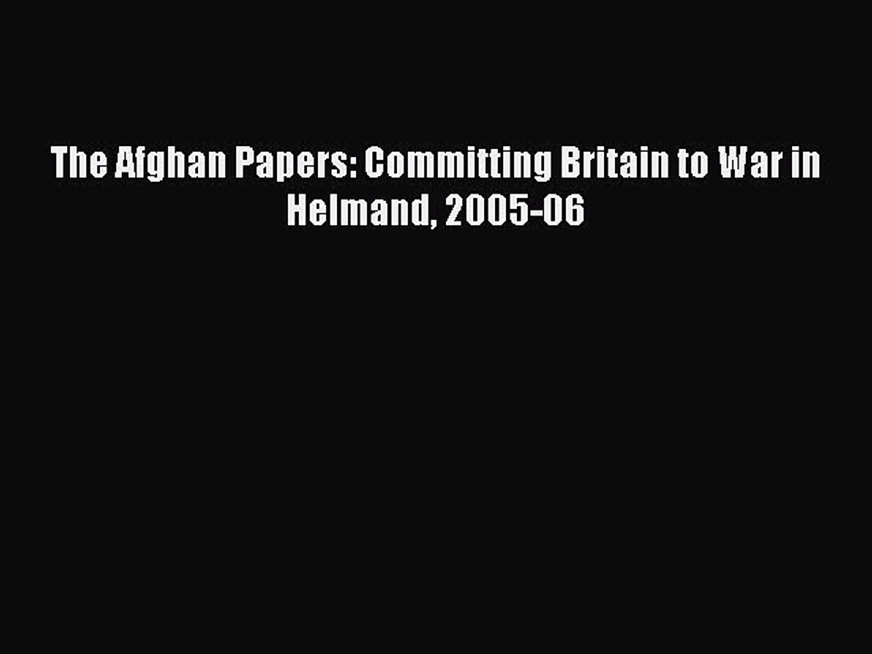 Read The Afghan Papers: Committing Britain to War in Helmand 2005-06 Ebook Online