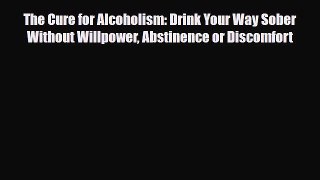 Download ‪The Cure for Alcoholism: Drink Your Way Sober Without Willpower Abstinence or Discomfort‬