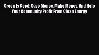 [Download PDF] Green Is Good: Save Money Make Money And Help Your Community Profit From Clean