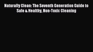 [Download PDF] Naturally Clean: The Seventh Generation Guide to Safe & Healthy Non-Toxic Cleaning
