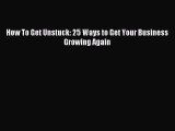 Read How To Get Unstuck: 25 Ways to Get Your Business Growing Again Ebook Free