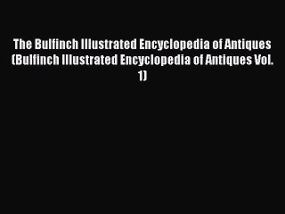 Read The Bulfinch Illustrated Encyclopedia of Antiques (Bulfinch Illustrated Encyclopedia of