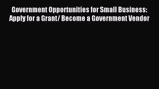 Read Government Opportunities for Small Business: Apply for a Grant/ Become a Government Vendor