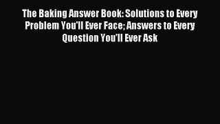 Read The Baking Answer Book: Solutions to Every Problem You'll Ever Face Answers to Every Question