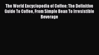 Read The World Encyclopedia of Coffee: The Definitive Guide To Coffee From Simple Bean To Irresistible
