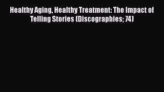 Read Healthy Aging Healthy Treatment: The Impact of Telling Stories (Discographies 74) Ebook