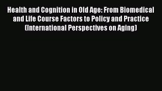 Read Health and Cognition in Old Age: From Biomedical and Life Course Factors to Policy and