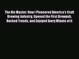 Read The Ale Master: How I Pioneered America's Craft Brewing Industry Opened the First Brewpub