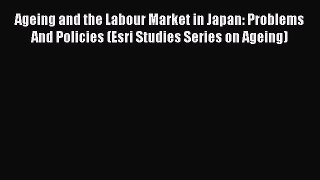 Read Ageing and the Labour Market in Japan: Problems And Policies (Esri Studies Series on Ageing)